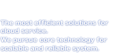 The most efficient solutions for cloud service. We pursuit core technology for scalable and reliable system.