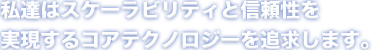 私たちはスケーラビリティと信頼性を実現するコアテクノロジーを実現します。